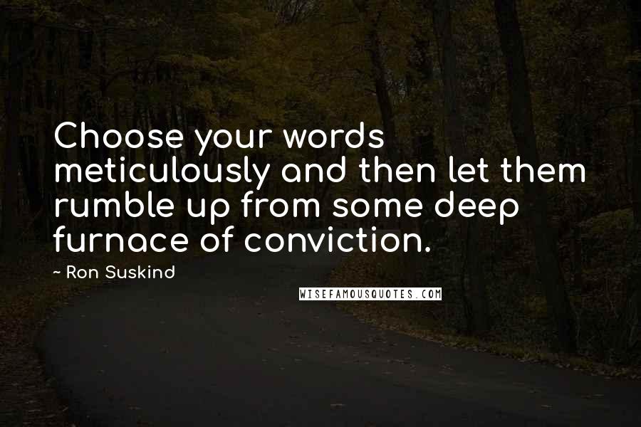 Ron Suskind Quotes: Choose your words meticulously and then let them rumble up from some deep furnace of conviction.