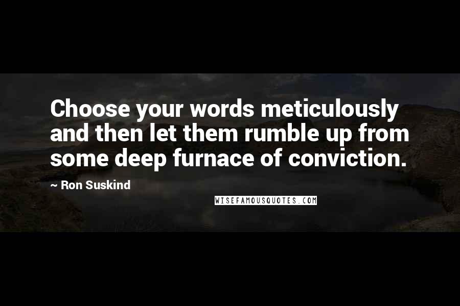 Ron Suskind Quotes: Choose your words meticulously and then let them rumble up from some deep furnace of conviction.