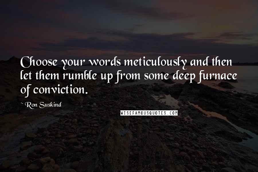 Ron Suskind Quotes: Choose your words meticulously and then let them rumble up from some deep furnace of conviction.