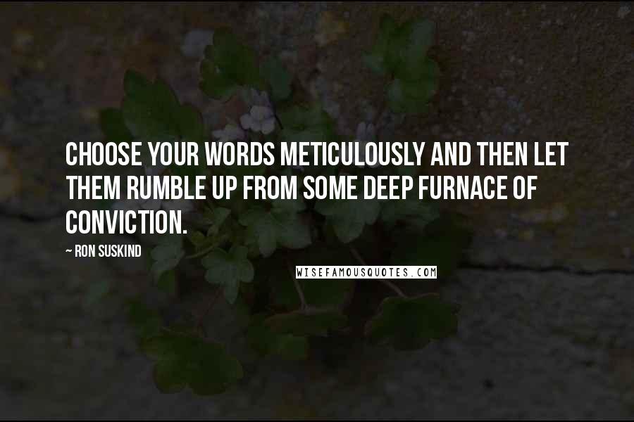 Ron Suskind Quotes: Choose your words meticulously and then let them rumble up from some deep furnace of conviction.