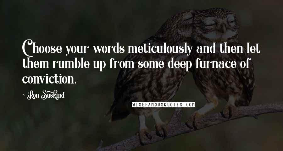 Ron Suskind Quotes: Choose your words meticulously and then let them rumble up from some deep furnace of conviction.