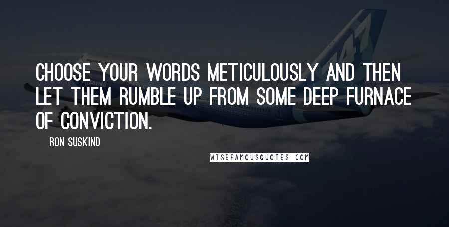 Ron Suskind Quotes: Choose your words meticulously and then let them rumble up from some deep furnace of conviction.