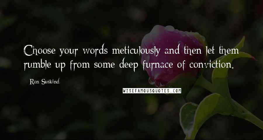 Ron Suskind Quotes: Choose your words meticulously and then let them rumble up from some deep furnace of conviction.