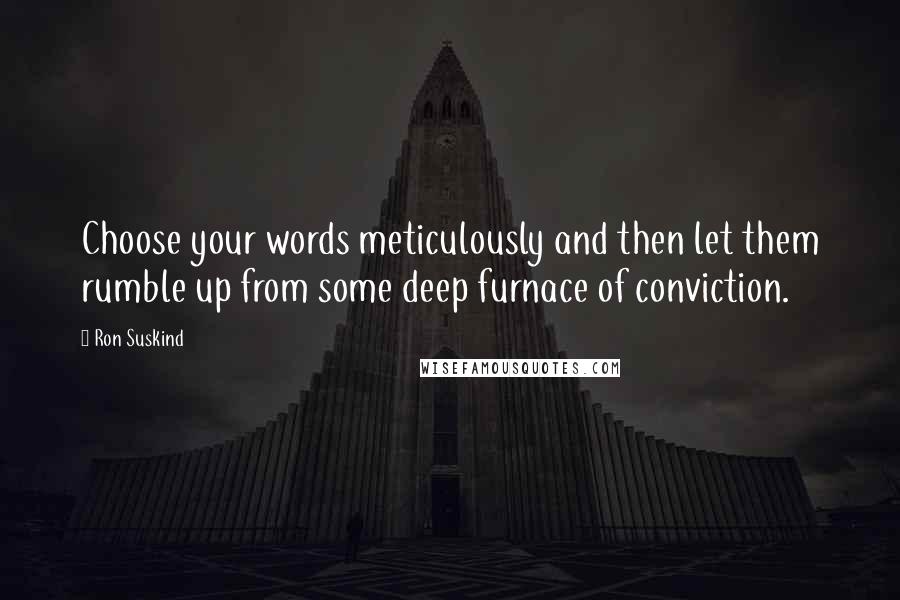 Ron Suskind Quotes: Choose your words meticulously and then let them rumble up from some deep furnace of conviction.