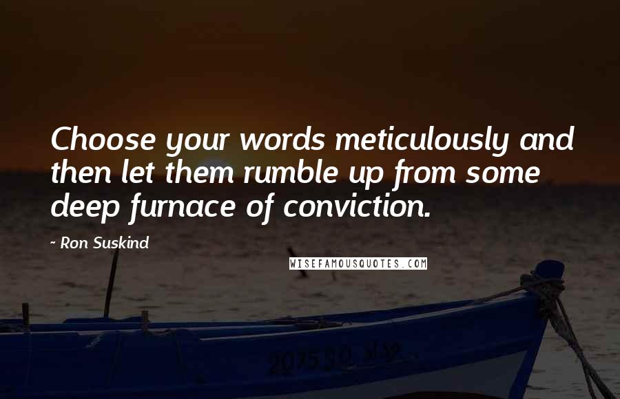 Ron Suskind Quotes: Choose your words meticulously and then let them rumble up from some deep furnace of conviction.