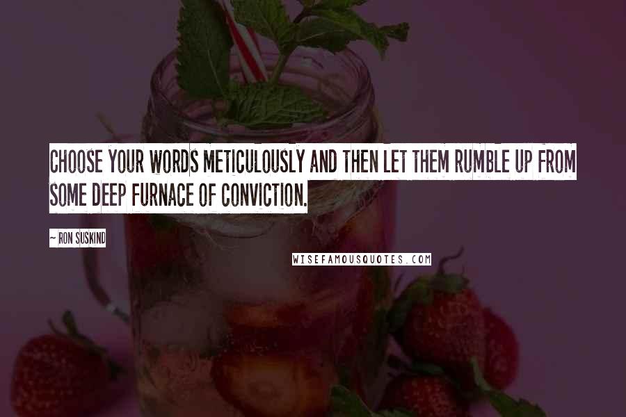 Ron Suskind Quotes: Choose your words meticulously and then let them rumble up from some deep furnace of conviction.