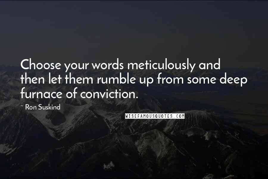 Ron Suskind Quotes: Choose your words meticulously and then let them rumble up from some deep furnace of conviction.