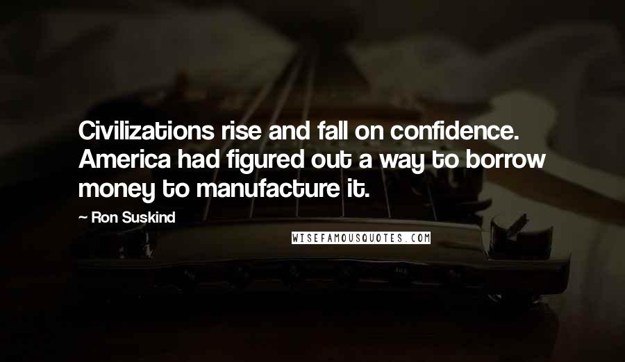 Ron Suskind Quotes: Civilizations rise and fall on confidence. America had figured out a way to borrow money to manufacture it.