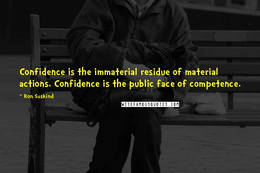 Ron Suskind Quotes: Confidence is the immaterial residue of material actions. Confidence is the public face of competence.