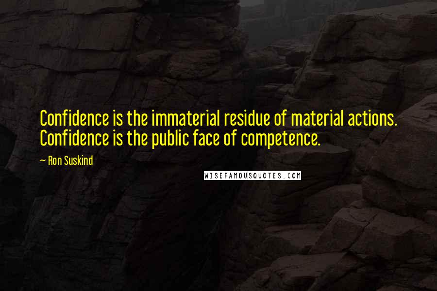 Ron Suskind Quotes: Confidence is the immaterial residue of material actions. Confidence is the public face of competence.