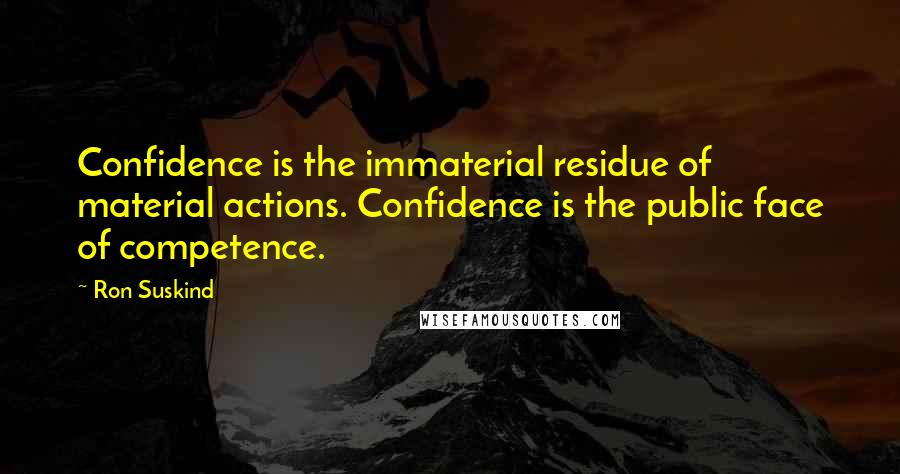 Ron Suskind Quotes: Confidence is the immaterial residue of material actions. Confidence is the public face of competence.