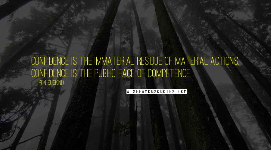 Ron Suskind Quotes: Confidence is the immaterial residue of material actions. Confidence is the public face of competence.