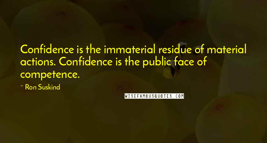 Ron Suskind Quotes: Confidence is the immaterial residue of material actions. Confidence is the public face of competence.