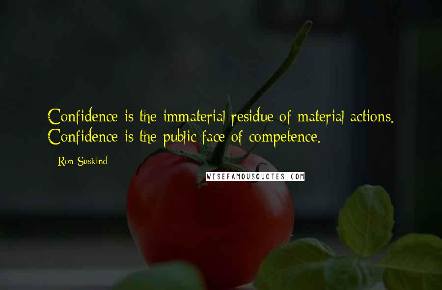 Ron Suskind Quotes: Confidence is the immaterial residue of material actions. Confidence is the public face of competence.