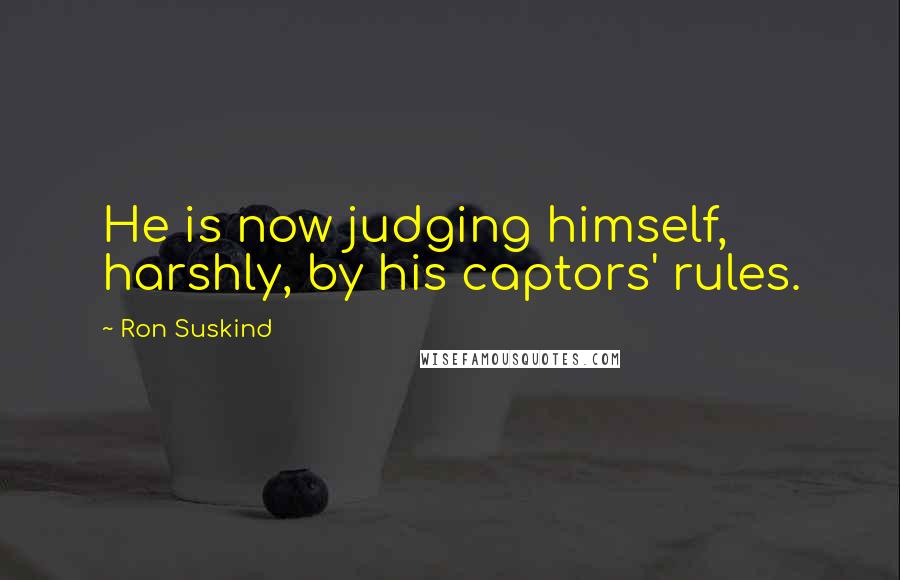 Ron Suskind Quotes: He is now judging himself, harshly, by his captors' rules.