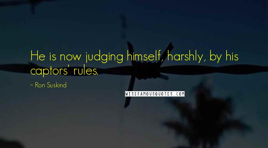 Ron Suskind Quotes: He is now judging himself, harshly, by his captors' rules.