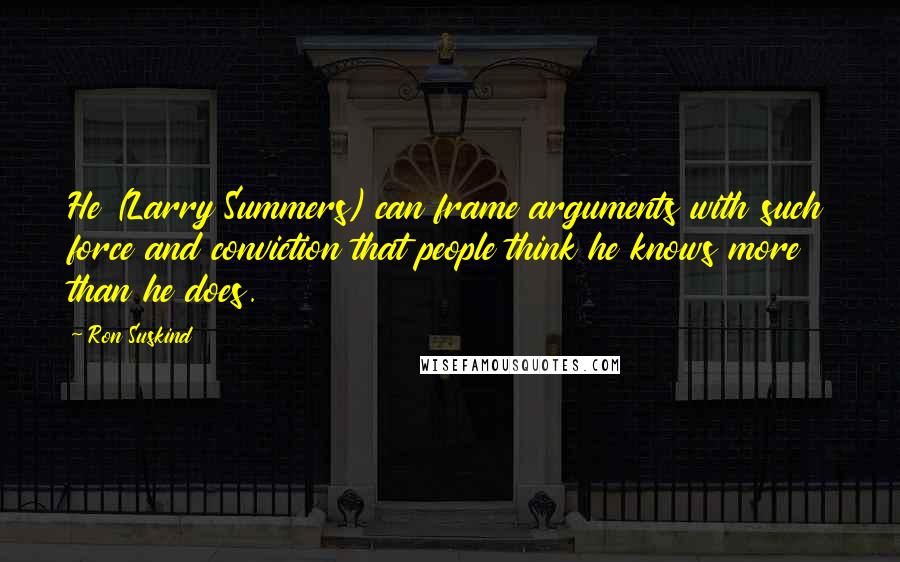 Ron Suskind Quotes: He (Larry Summers) can frame arguments with such force and conviction that people think he knows more than he does.