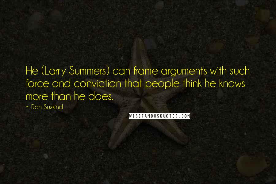 Ron Suskind Quotes: He (Larry Summers) can frame arguments with such force and conviction that people think he knows more than he does.