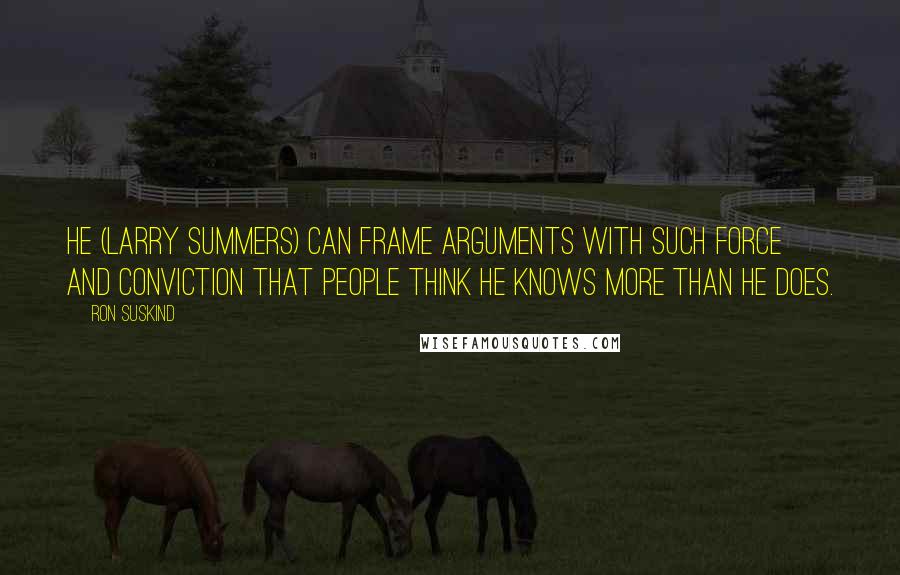 Ron Suskind Quotes: He (Larry Summers) can frame arguments with such force and conviction that people think he knows more than he does.