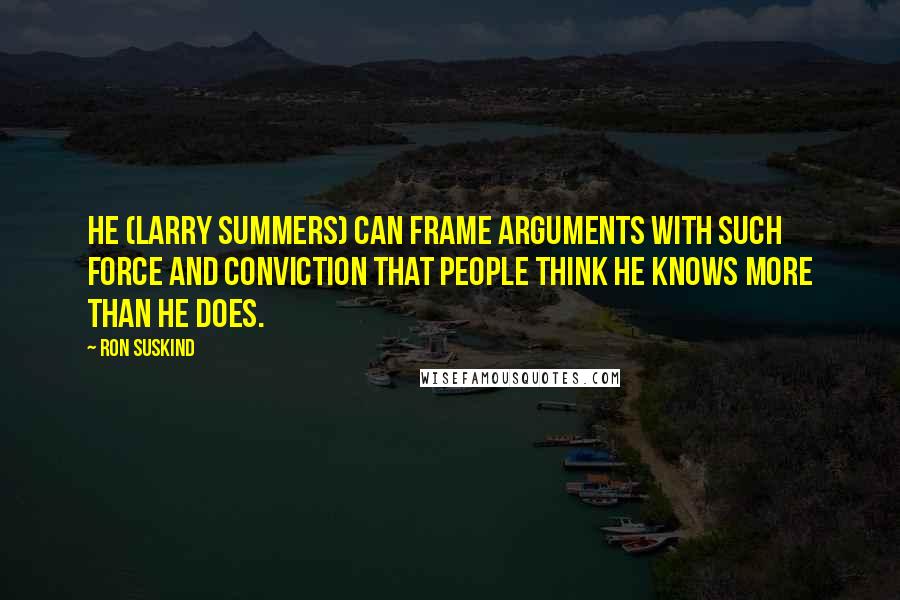 Ron Suskind Quotes: He (Larry Summers) can frame arguments with such force and conviction that people think he knows more than he does.