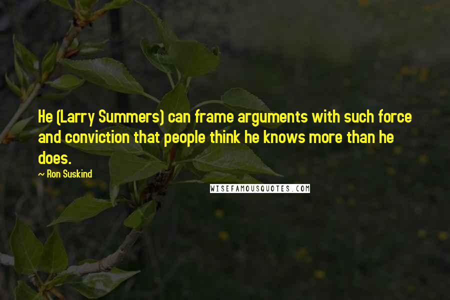 Ron Suskind Quotes: He (Larry Summers) can frame arguments with such force and conviction that people think he knows more than he does.