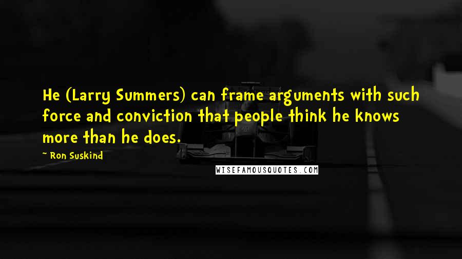 Ron Suskind Quotes: He (Larry Summers) can frame arguments with such force and conviction that people think he knows more than he does.