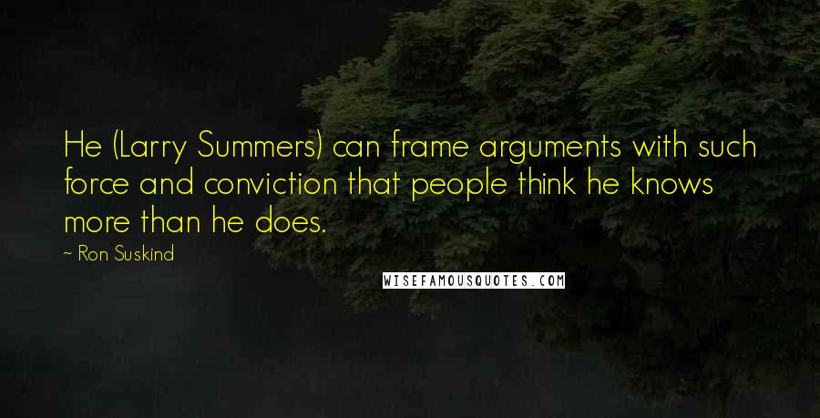 Ron Suskind Quotes: He (Larry Summers) can frame arguments with such force and conviction that people think he knows more than he does.