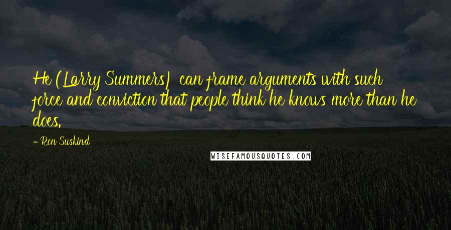 Ron Suskind Quotes: He (Larry Summers) can frame arguments with such force and conviction that people think he knows more than he does.