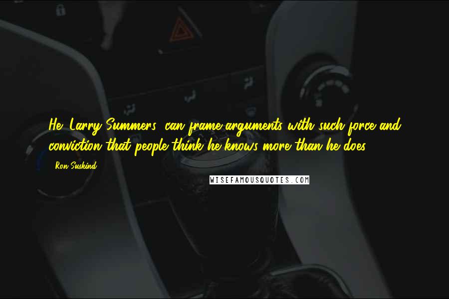 Ron Suskind Quotes: He (Larry Summers) can frame arguments with such force and conviction that people think he knows more than he does.