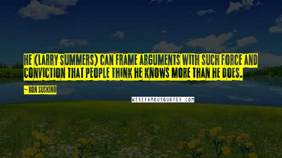 Ron Suskind Quotes: He (Larry Summers) can frame arguments with such force and conviction that people think he knows more than he does.