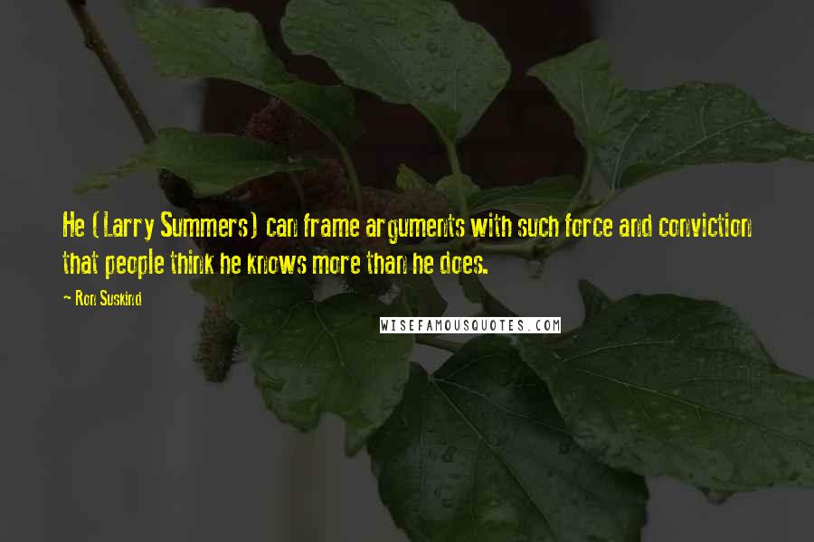 Ron Suskind Quotes: He (Larry Summers) can frame arguments with such force and conviction that people think he knows more than he does.