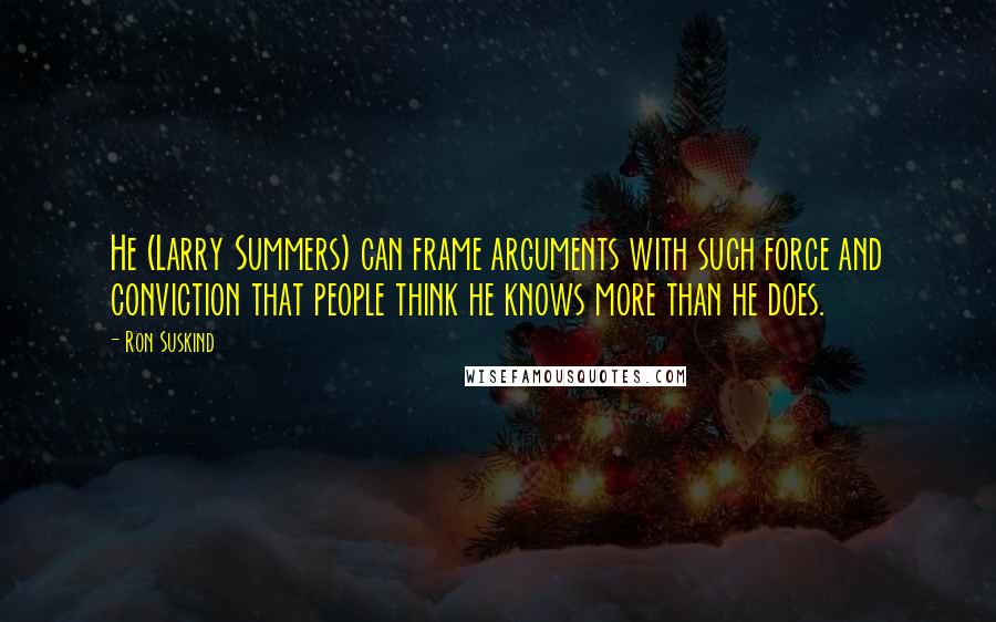 Ron Suskind Quotes: He (Larry Summers) can frame arguments with such force and conviction that people think he knows more than he does.