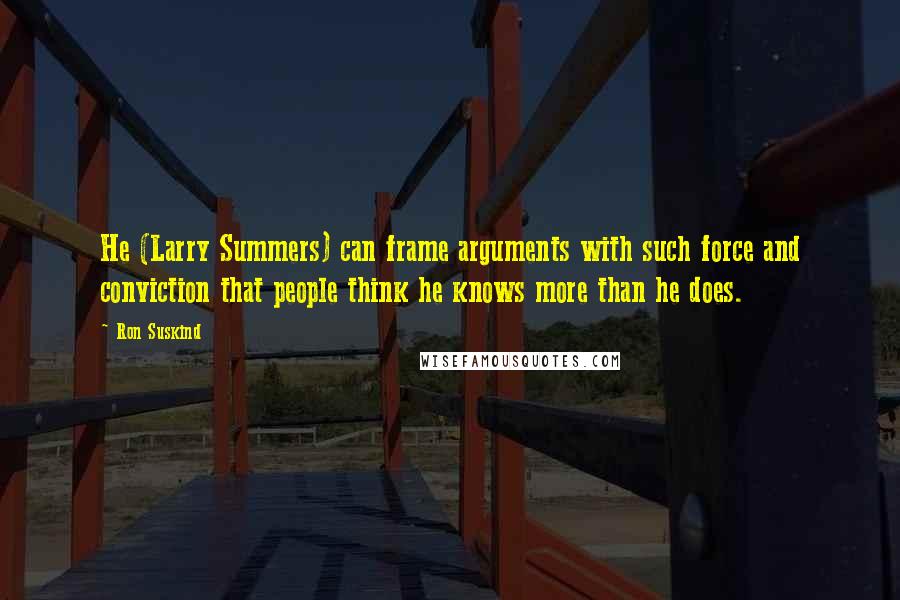 Ron Suskind Quotes: He (Larry Summers) can frame arguments with such force and conviction that people think he knows more than he does.