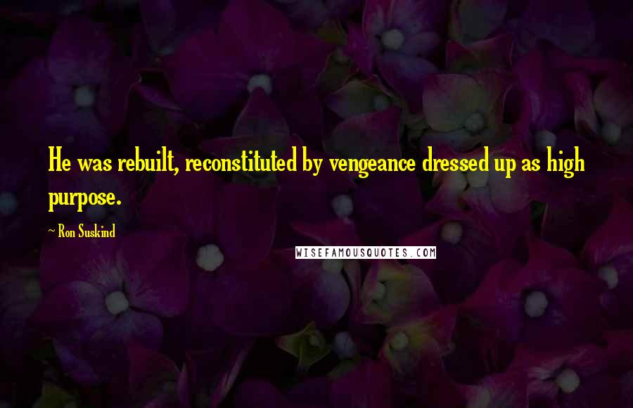 Ron Suskind Quotes: He was rebuilt, reconstituted by vengeance dressed up as high purpose.
