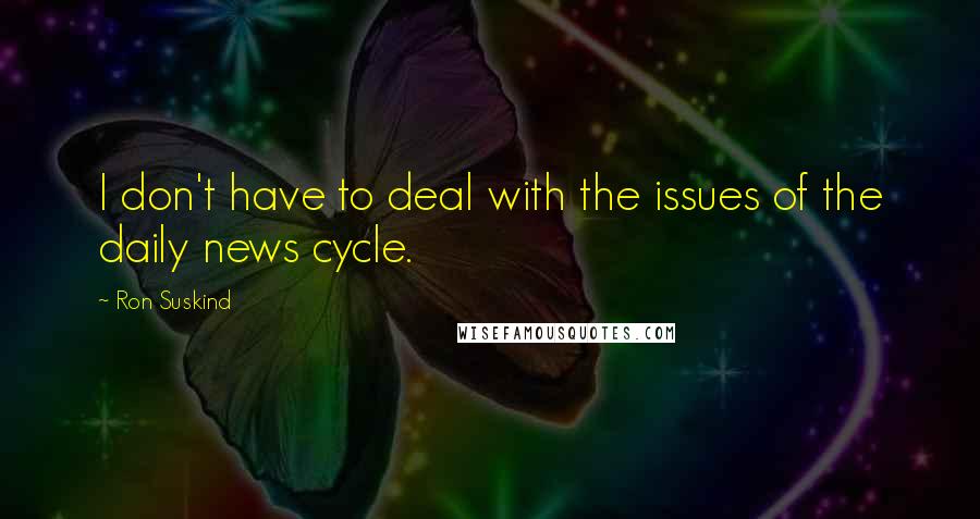 Ron Suskind Quotes: I don't have to deal with the issues of the daily news cycle.