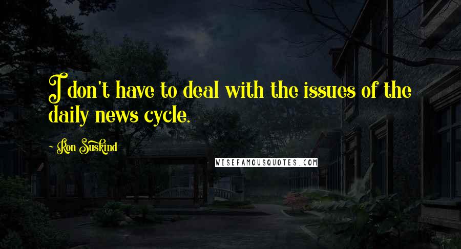 Ron Suskind Quotes: I don't have to deal with the issues of the daily news cycle.