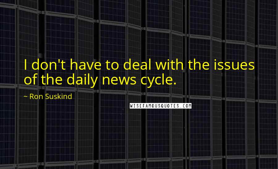 Ron Suskind Quotes: I don't have to deal with the issues of the daily news cycle.