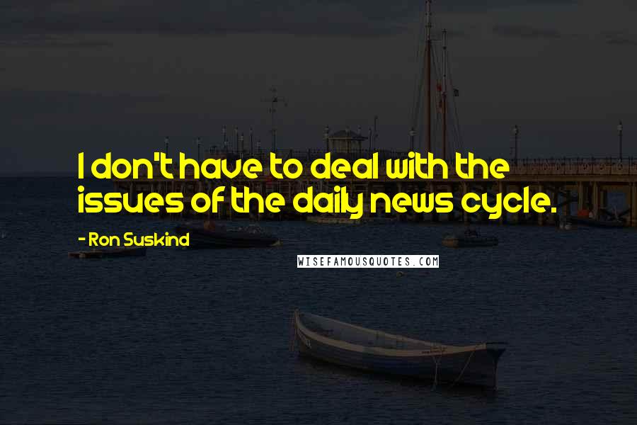 Ron Suskind Quotes: I don't have to deal with the issues of the daily news cycle.