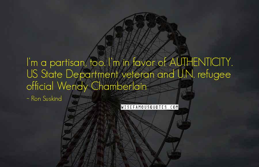 Ron Suskind Quotes: I'm a partisan, too. I'm in favor of AUTHENTICITY. US State Department veteran and U.N. refugee official Wendy Chamberlain