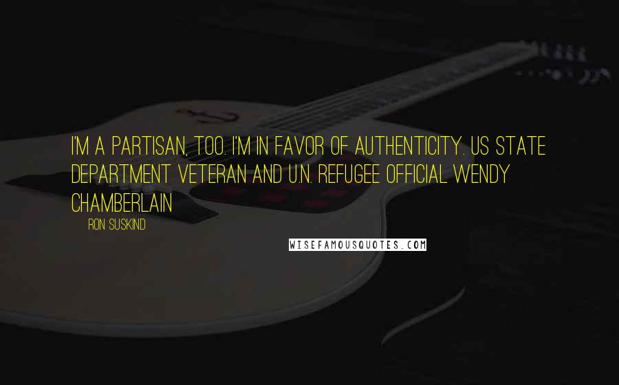 Ron Suskind Quotes: I'm a partisan, too. I'm in favor of AUTHENTICITY. US State Department veteran and U.N. refugee official Wendy Chamberlain