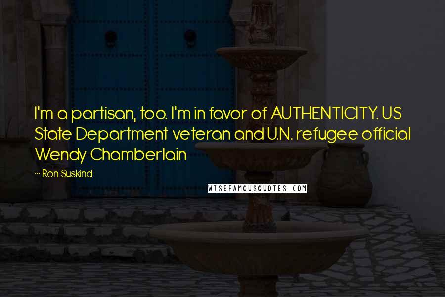 Ron Suskind Quotes: I'm a partisan, too. I'm in favor of AUTHENTICITY. US State Department veteran and U.N. refugee official Wendy Chamberlain