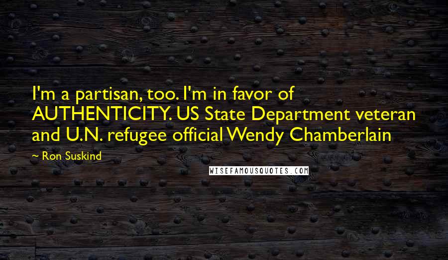 Ron Suskind Quotes: I'm a partisan, too. I'm in favor of AUTHENTICITY. US State Department veteran and U.N. refugee official Wendy Chamberlain