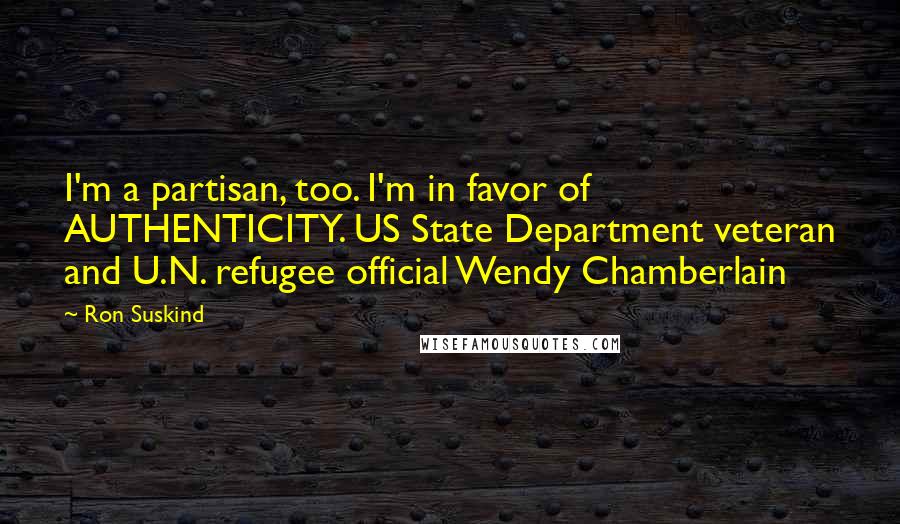 Ron Suskind Quotes: I'm a partisan, too. I'm in favor of AUTHENTICITY. US State Department veteran and U.N. refugee official Wendy Chamberlain