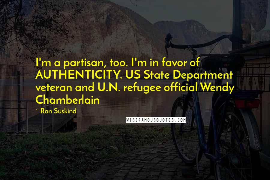 Ron Suskind Quotes: I'm a partisan, too. I'm in favor of AUTHENTICITY. US State Department veteran and U.N. refugee official Wendy Chamberlain