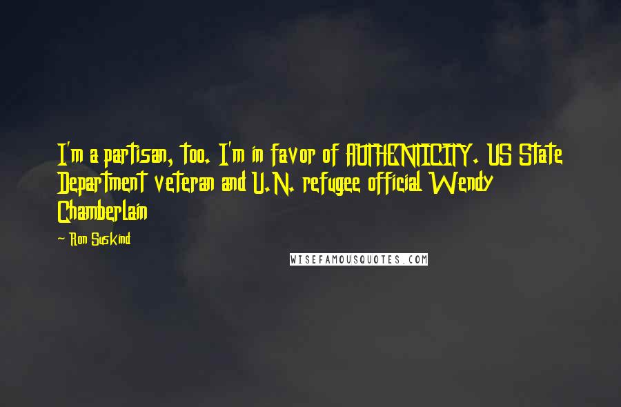 Ron Suskind Quotes: I'm a partisan, too. I'm in favor of AUTHENTICITY. US State Department veteran and U.N. refugee official Wendy Chamberlain