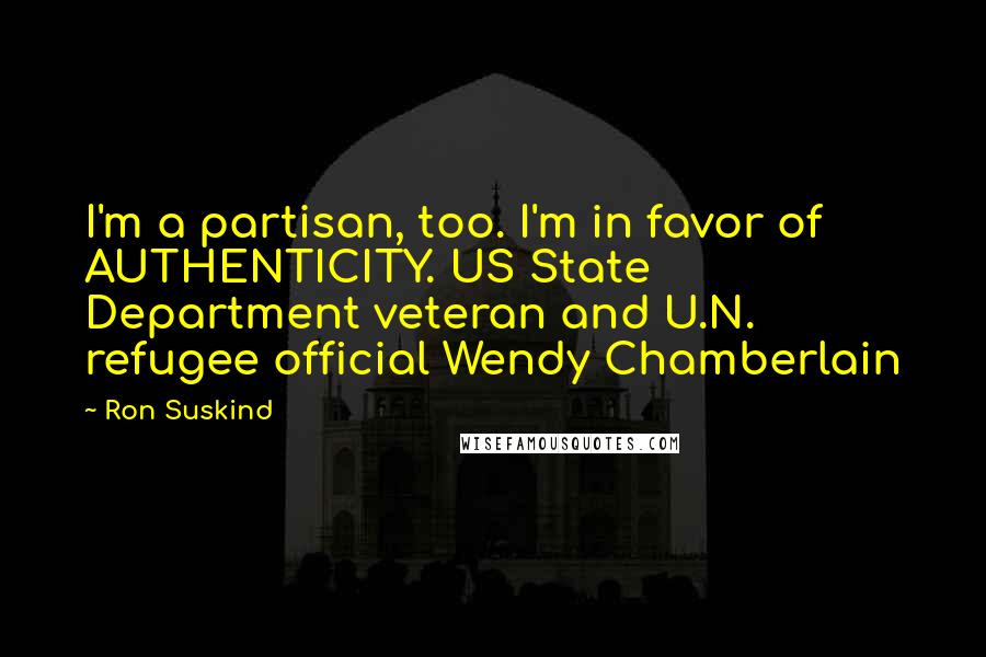 Ron Suskind Quotes: I'm a partisan, too. I'm in favor of AUTHENTICITY. US State Department veteran and U.N. refugee official Wendy Chamberlain