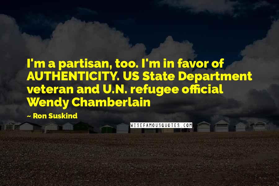 Ron Suskind Quotes: I'm a partisan, too. I'm in favor of AUTHENTICITY. US State Department veteran and U.N. refugee official Wendy Chamberlain