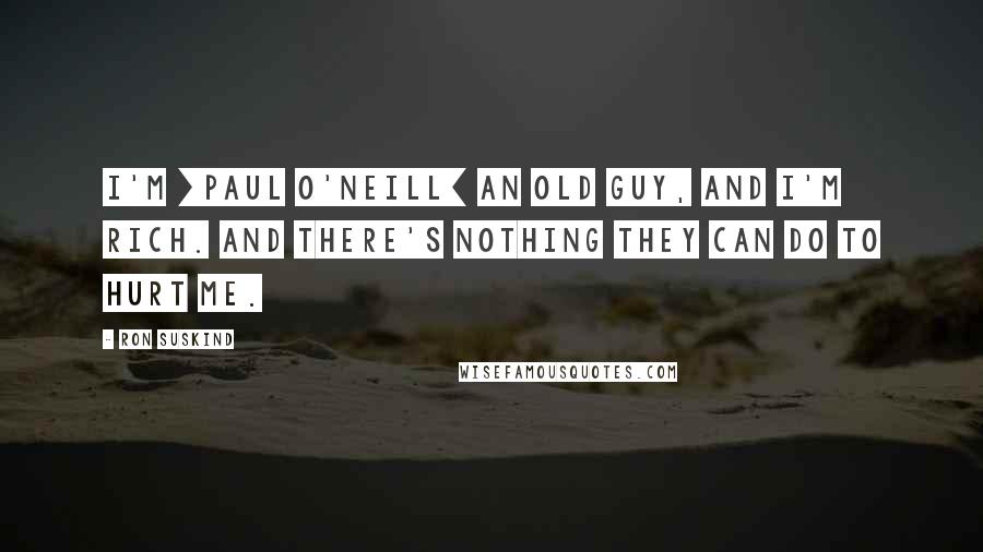 Ron Suskind Quotes: I'm [Paul O'Neill] an old guy, and I'm rich. And there's nothing they can do to hurt me.