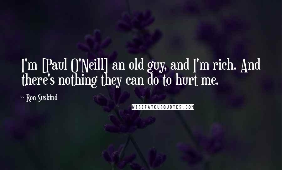 Ron Suskind Quotes: I'm [Paul O'Neill] an old guy, and I'm rich. And there's nothing they can do to hurt me.