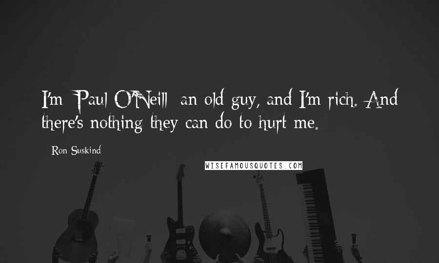 Ron Suskind Quotes: I'm [Paul O'Neill] an old guy, and I'm rich. And there's nothing they can do to hurt me.